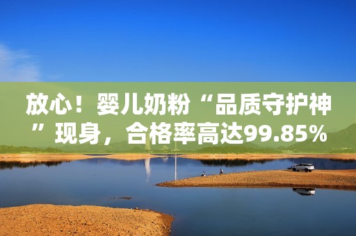 放心！婴儿奶粉“品质守护神”现身，合格率高达99.85%