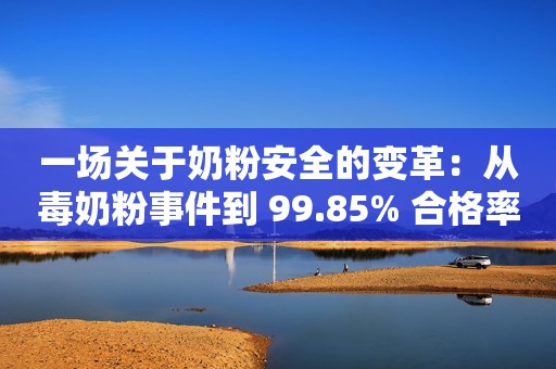 一场关于奶粉安全的变革：从毒奶粉事件到 99.85% 合格率的华丽蜕变