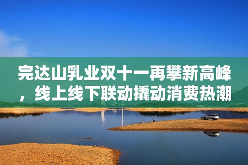 完达山乳业双十一再攀新高峰，线上线下联动撬动消费热潮中国发展网2023-11-14 17:27中国发展网2023-11-14 17:27