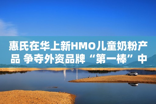 惠氏在华上新HMO儿童奶粉产品 争夺外资品牌“第一棒”中国网财经2023-11-14 13:20中国网财经2023-11-14 13:20