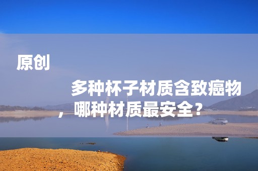 原创
            多种杯子材质含致癌物，哪种材质最安全？