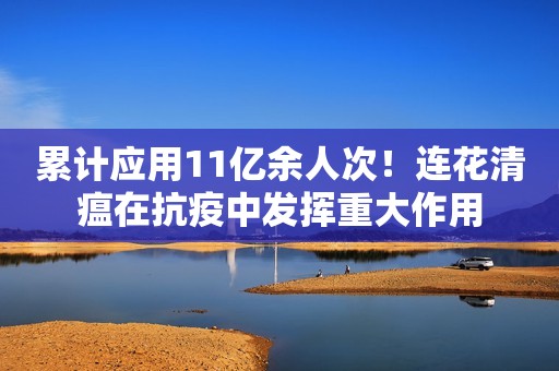 累计应用11亿余人次！连花清瘟在抗疫中发挥重大作用