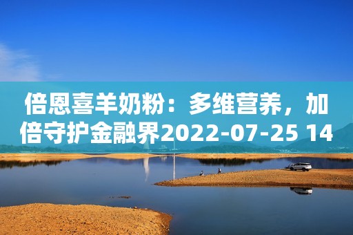 倍恩喜羊奶粉：多维营养，加倍守护金融界2022-07-25 14:21金融界2022-07-25 14:21