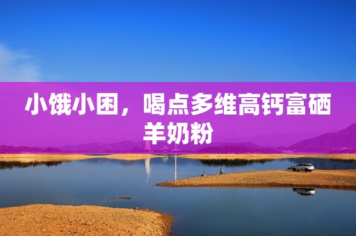 小饿小困，喝点多维高钙富硒羊奶粉