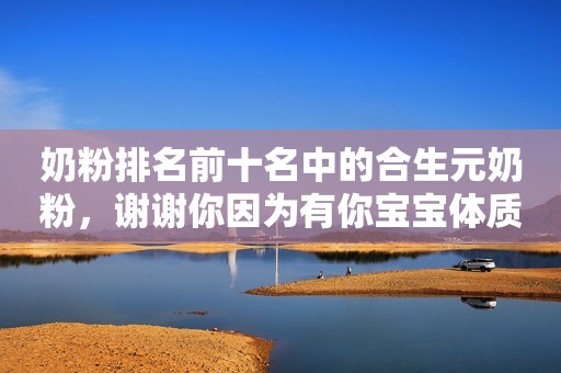 奶粉排名前十名中的合生元奶粉，谢谢你因为有你宝宝体质更出众！