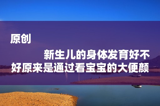 原创
            新生儿的身体发育好不好原来是通过看宝宝的大便颜色，你知道吗？