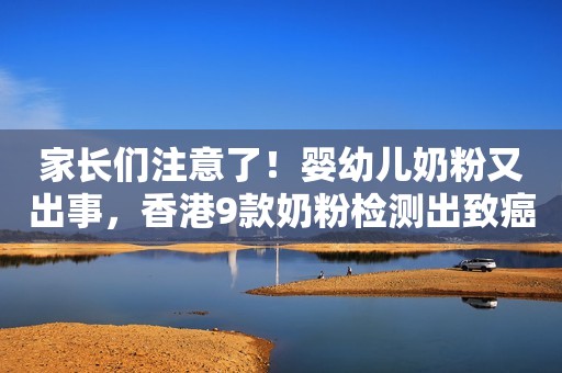 家长们注意了！婴幼儿奶粉又出事，香港9款奶粉检测出致癌物