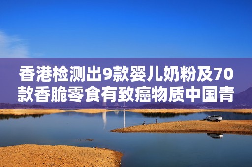 香港检测出9款婴儿奶粉及70款香脆零食有致癌物质中国青年报2020-08-18 12:52中国青年报2020-08-18 12:52