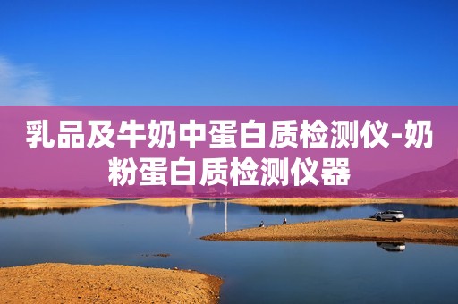 乳品及牛奶中蛋白质检测仪-奶粉蛋白质检测仪器