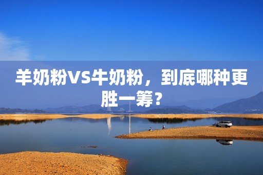 羊奶粉VS牛奶粉，到底哪种更胜一筹？