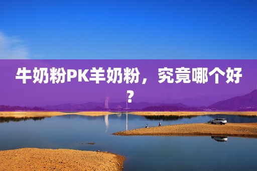 牛奶粉PK羊奶粉，究竟哪个好？