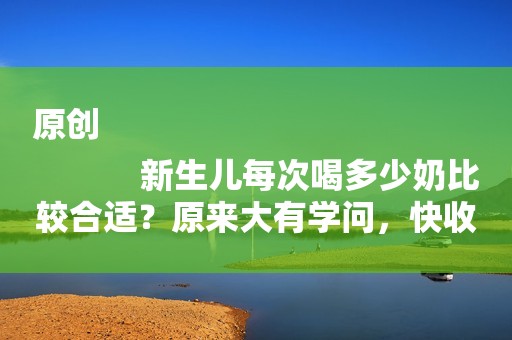原创
            新生儿每次喝多少奶比较合适？原来大有学问，快收藏
