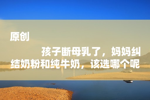原创
            孩子断母乳了，妈妈纠结奶粉和纯牛奶，该选哪个呢？