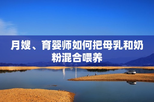 月嫂、育婴师如何把母乳和奶粉混合喂养