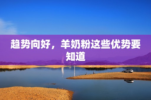 趋势向好，羊奶粉这些优势要知道