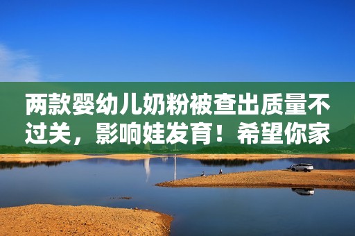 两款婴幼儿奶粉被查出质量不过关，影响娃发育！希望你家娃没喝