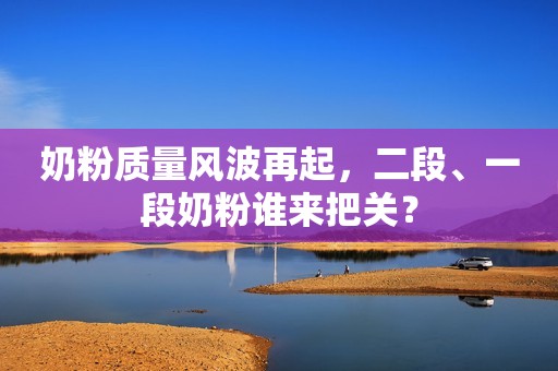 奶粉质量风波再起，二段、一段奶粉谁来把关？