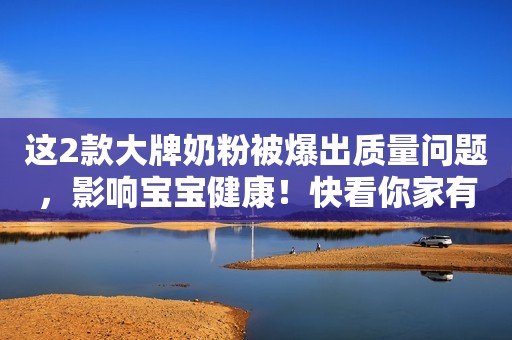 这2款大牌奶粉被爆出质量问题，影响宝宝健康！快看你家有没有
