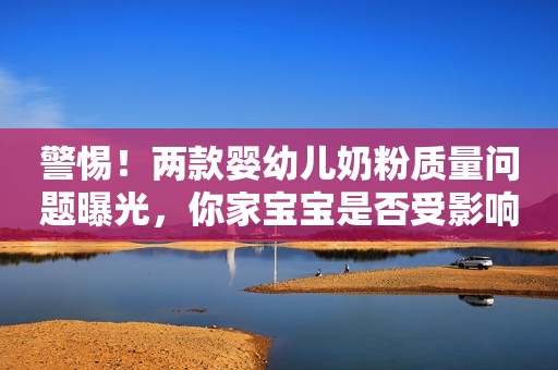 警惕！两款婴幼儿奶粉质量问题曝光，你家宝宝是否受影响？