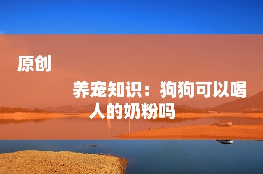原创
            养宠知识：狗狗可以喝人的奶粉吗