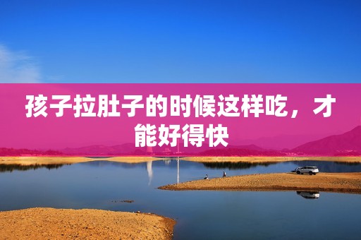 孩子拉肚子的时候这样吃，才能好得快