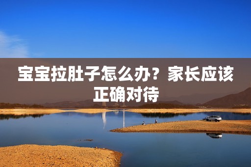 宝宝拉肚子怎么办？家长应该正确对待