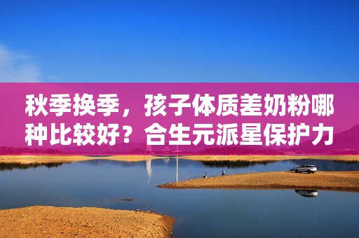 秋季换季，孩子体质差奶粉哪种比较好？合生元派星保护力成分更给力！