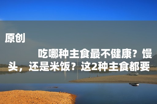 原创
            吃哪种主食最不健康？馒头，还是米饭？这2种主食都要少吃了