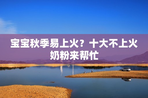 宝宝秋季易上火？十大不上火奶粉来帮忙