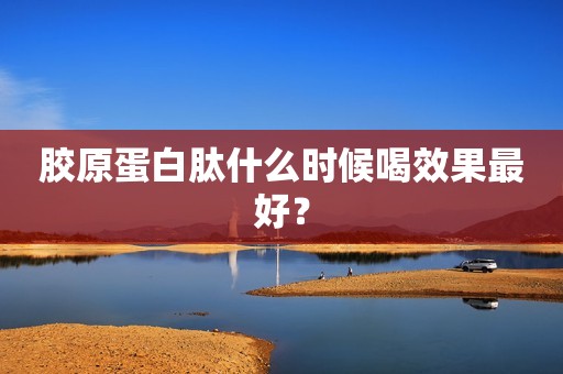 胶原蛋白肽什么时候喝效果最好？