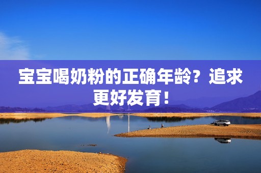 宝宝喝奶粉的正确年龄？追求更好发育！
