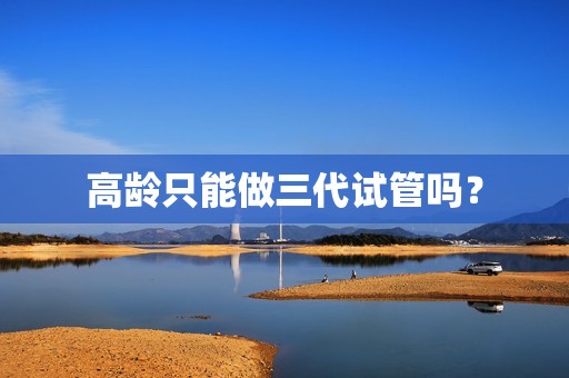 高龄只能做三代试管吗？