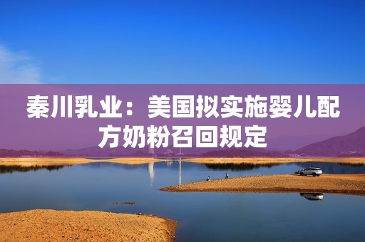 秦川乳业：美国拟实施婴儿配方奶粉召回规定