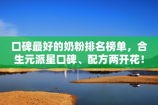 口碑最好的奶粉排名榜单，合生元派星口碑、配方两开花！