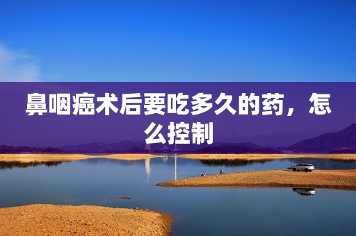 鼻咽癌术后要吃多久的药，怎么控制