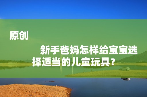 原创
            新手爸妈怎样给宝宝选择适当的儿童玩具？