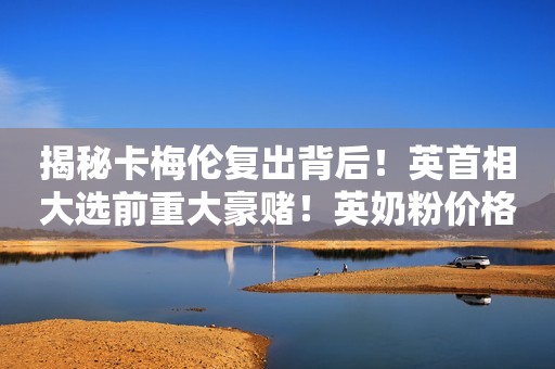 揭秘卡梅伦复出背后！英首相大选前重大豪赌！英奶粉价格飙升，世卫发声批评...