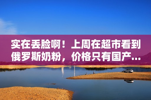 实在丢脸啊！上周在超市看到俄罗斯奶粉，价格只有国产...