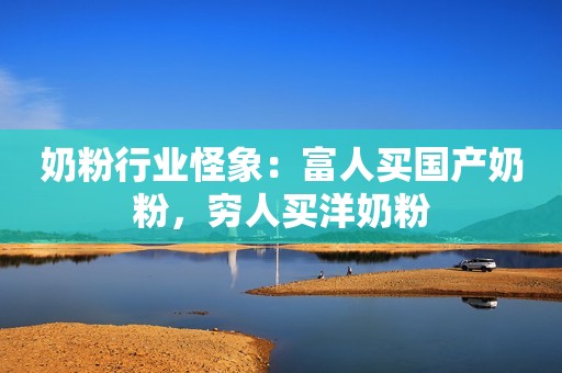 详细阅读:奶粉行业怪象:富人买国产奶粉,穷人买洋奶粉 奶粉行业怪象:富人买国产奶粉,穷人买洋奶粉