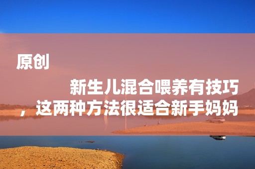 原创
            新生儿混合喂养有技巧，这两种方法很适合新手妈妈！