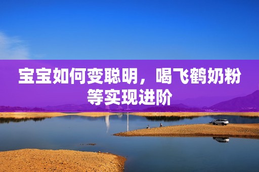 宝宝如何变聪明，喝飞鹤奶粉等实现进阶