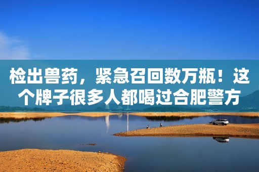 检出兽药，紧急召回数万瓶！这个牌子很多人都喝过合肥警方2023-11-14 13:10合肥警方2023-11-14 13:10