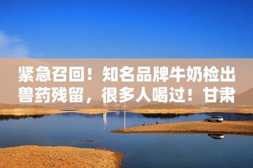 紧急召回！知名品牌牛奶检出兽药残留，很多人喝过！甘肃市场监管2023-11-16 08:57甘肃市场监管2023-11-16 08:57