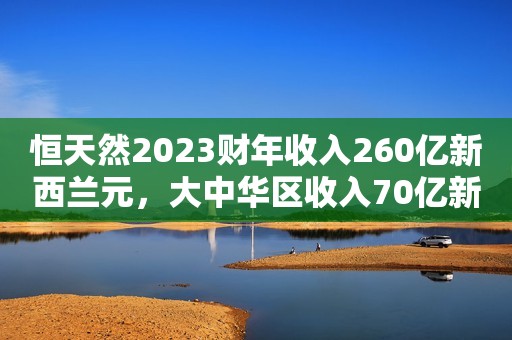 恒天然2023财年收入260亿新西兰元，大中华区收入70亿新西兰元、同比增长3%