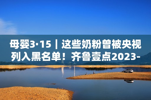 母婴3·15｜这些奶粉曾被央视列入黑名单！齐鲁壹点2023-03-17 16:29齐鲁壹点2023-03-17 16:29
