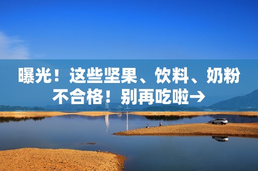 曝光！这些坚果、饮料、奶粉不合格！别再吃啦→