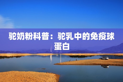 驼奶粉科普：驼乳中的免疫球蛋白