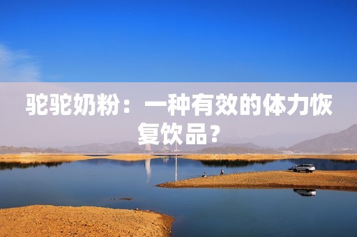 驼驼奶粉：一种有效的体力恢复饮品？
