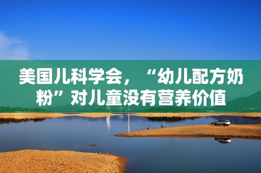美国儿科学会，“幼儿配方奶粉”对儿童没有营养价值
