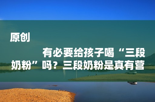 原创
            有必要给孩子喝“三段奶粉”吗？三段奶粉是真有营养，还是白花钱